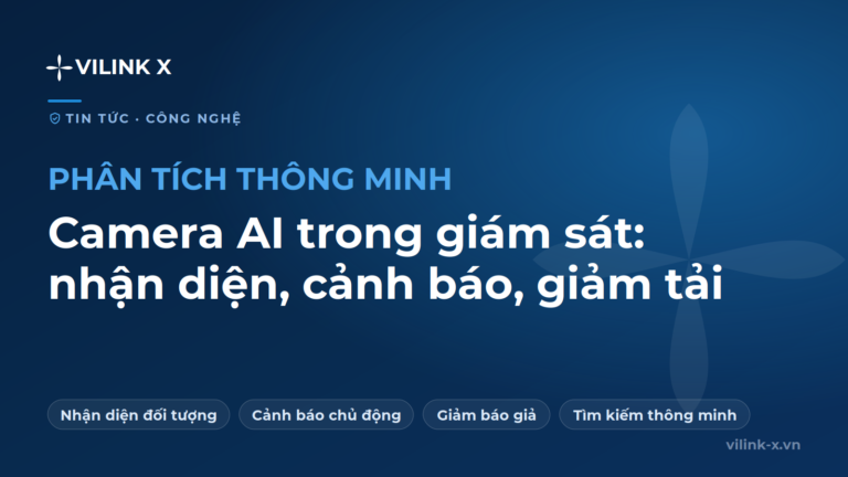 Camera AI trong giám sát: nhận diện, cảnh báo và giảm tải vận hành