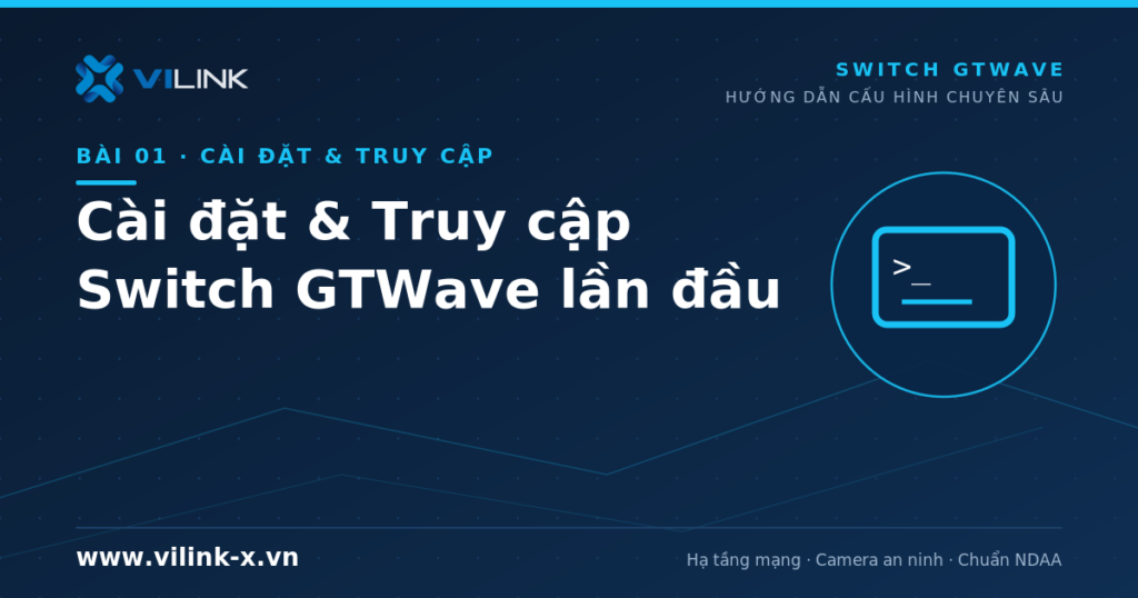 Cài đặt và truy cập switch GTWave lần đầu: Console, SSH, Web và bảo mật