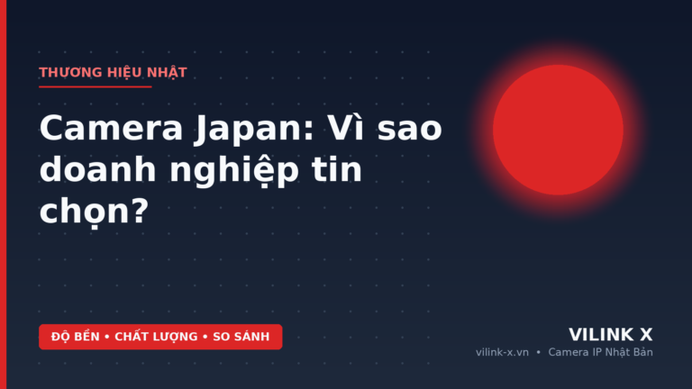 Camera Japan: Vì Sao Doanh Nghiệp Tin Chọn? | Ưu Điểm & So Sánh