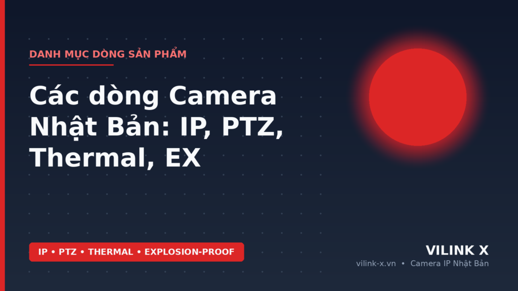 Các Dòng Camera Nhật Bản: IP, PTZ, Thermal, Explosion-Proof | VILINK X