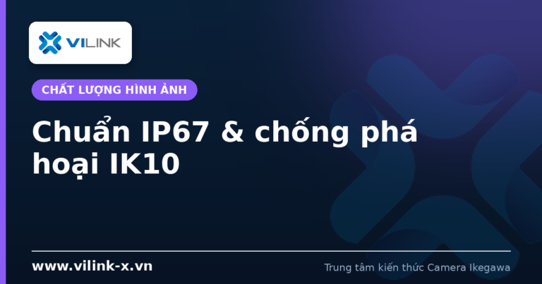 Chuẩn bảo vệ IP67 & chống phá hoại IK10: nền tảng độ bền cho camera lắp đặt ngoài trời