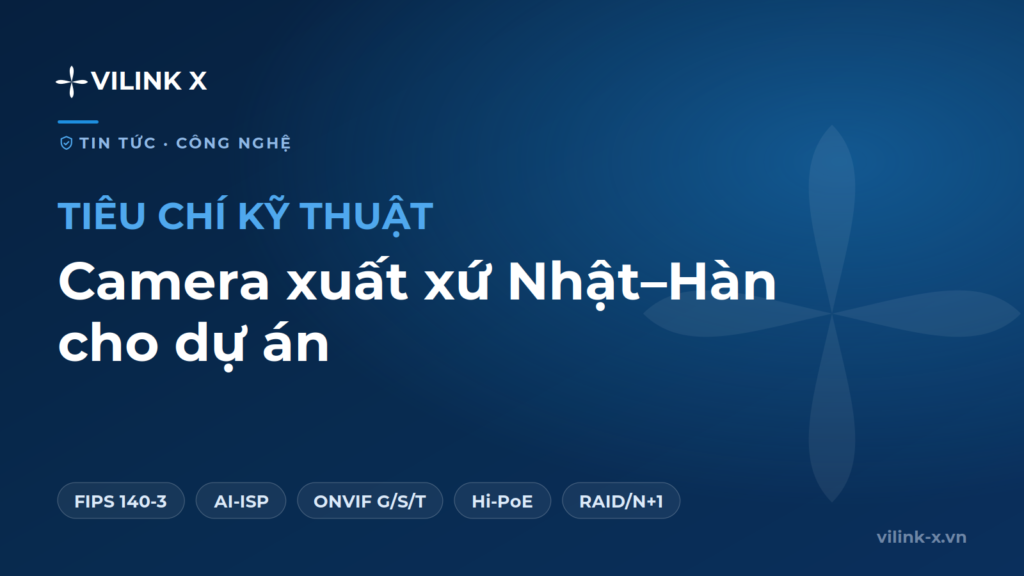 Tiêu chí kỹ thuật chọn camera IP, switch PoE và NVR xuất xứ Nhật–Hàn cho dự án