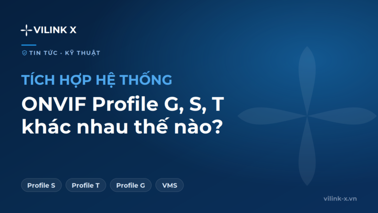 ONVIF Profile G, S, T khác nhau thế nào?
